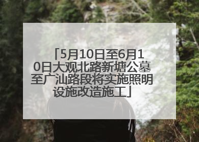 5月10日至6月10日大观北路新塘公墓至广汕路段将实施照明设施改造施工