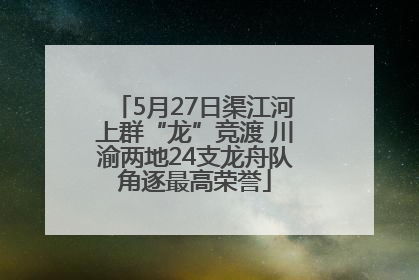5月27日渠江河上群“龙”竞渡 川渝两地24支龙舟队角逐最高荣誉
