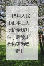 5月人民币汇率三大报价全线升值，后续走势将更为稳定