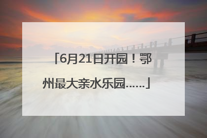 6月21日开园！鄂州最大亲水乐园……