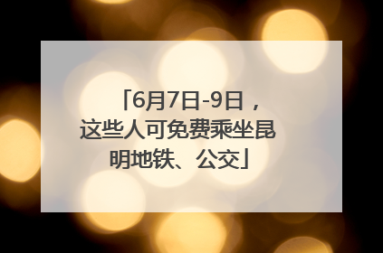 6月7日-9日，这些人可免费乘坐昆明地铁、公交