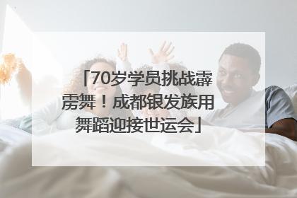 70岁学员挑战霹雳舞！成都银发族用舞蹈迎接世运会