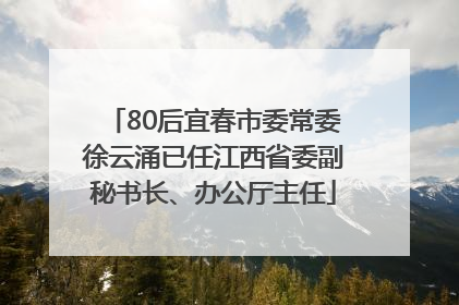80后宜春市委常委徐云涌已任江西省委副秘书长、办公厅主任