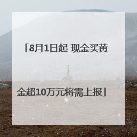 8月1日起 现金买黄金超10万元将需上报