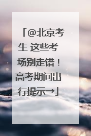 @北京考生 这些考场别走错！高考期间出行提示→