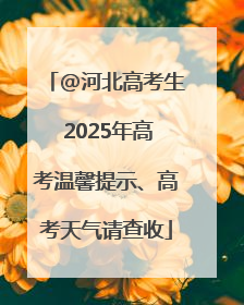 @河北高考生 2025年高考温馨提示、高考天气请查收