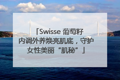 Swisse 葡萄籽内调外养焕亮肌底，守护女性美丽“肌秘”