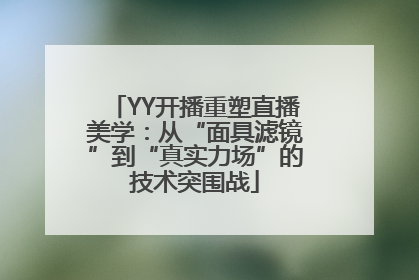 YY开播重塑直播美学：从“面具滤镜”到“真实力场”的技术突围战