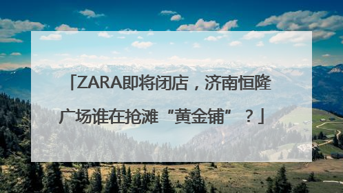 ZARA即将闭店，济南恒隆广场谁在抢滩“黄金铺”？